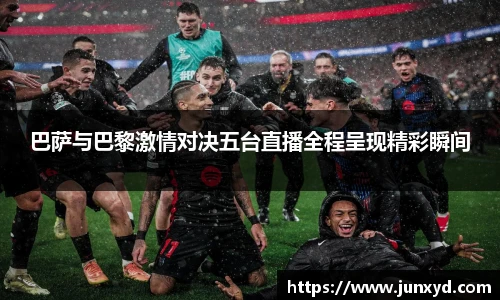 巴萨与巴黎激情对决五台直播全程呈现精彩瞬间